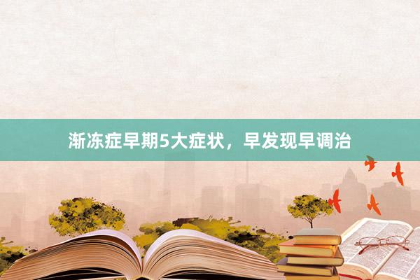 渐冻症早期5大症状，早发现早调治