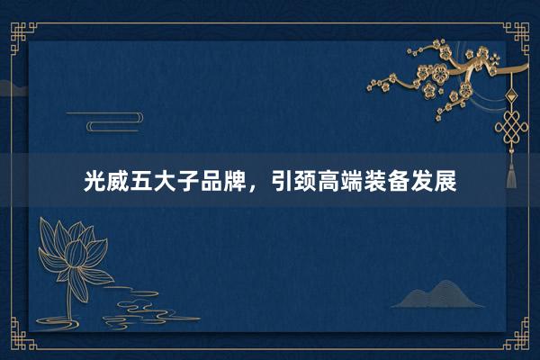 光威五大子品牌，引颈高端装备发展